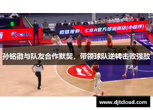 孙铭徽与队友合作默契，带领球队逆转击败强敌