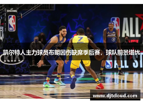 凯尔特人主力球员布朗因伤缺席季后赛，球队前景堪忧