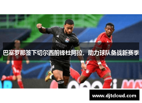巴塞罗那签下切尔西前锋杜阿拉，助力球队备战新赛季
