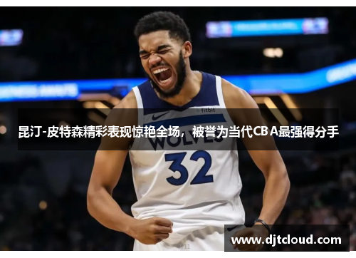 昆汀-皮特森精彩表现惊艳全场，被誉为当代CBA最强得分手