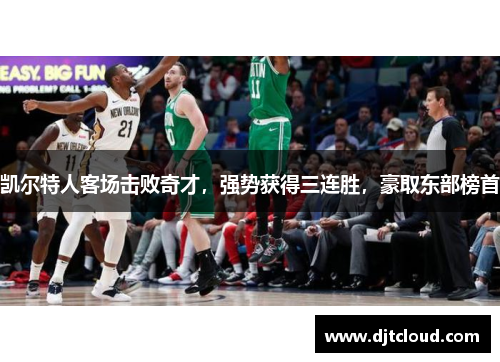 凯尔特人客场击败奇才，强势获得三连胜，豪取东部榜首