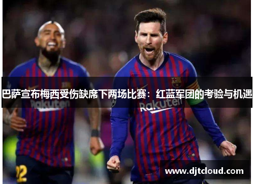 巴萨宣布梅西受伤缺席下两场比赛：红蓝军团的考验与机遇