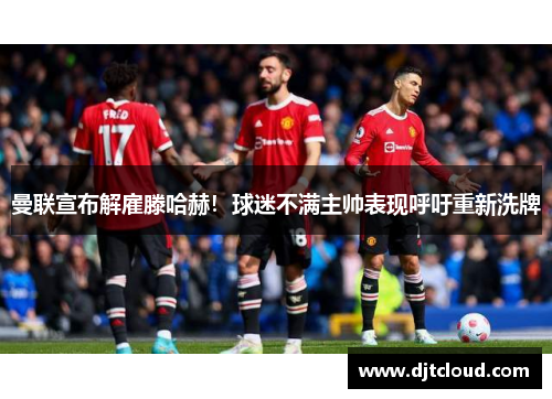 曼联宣布解雇滕哈赫！球迷不满主帅表现呼吁重新洗牌
