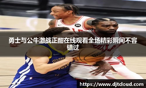 勇士与公牛激战正酣在线观看全场精彩瞬间不容错过