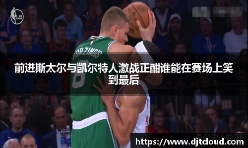 前进斯太尔与凯尔特人激战正酣谁能在赛场上笑到最后